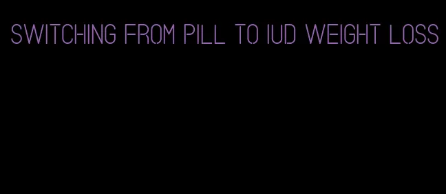 switching from pill to iud weight loss