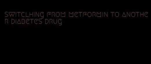 switclhing from metformin to another diabetes drug