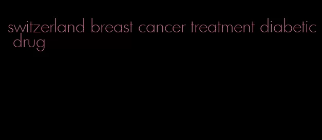 switzerland breast cancer treatment diabetic drug