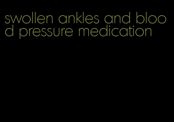 swollen ankles and blood pressure medication