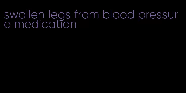 swollen legs from blood pressure medication