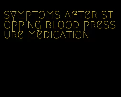 symptoms after stopping blood pressure medication