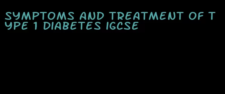 symptoms and treatment of type 1 diabetes igcse