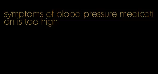 symptoms of blood pressure medication is too high