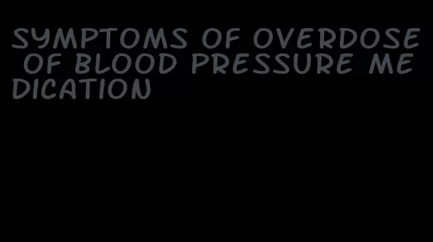 symptoms of overdose of blood pressure medication
