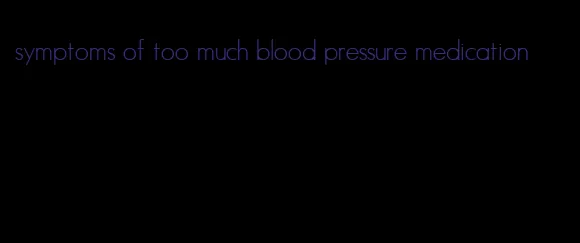 symptoms of too much blood pressure medication
