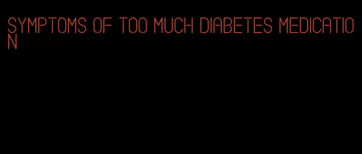symptoms of too much diabetes medication