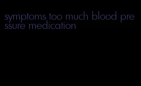 symptoms too much blood pressure medication