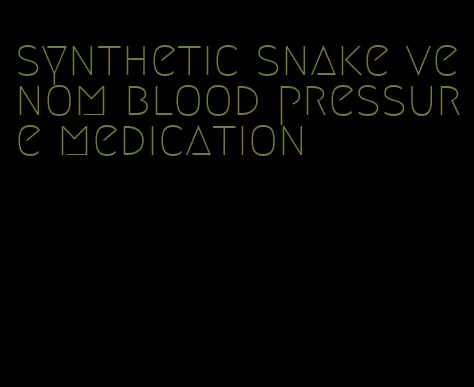 synthetic snake venom blood pressure medication