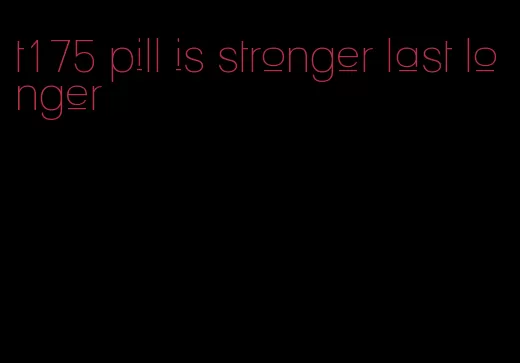 t175 pill is stronger last longer