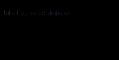 tablet controlled diabetes