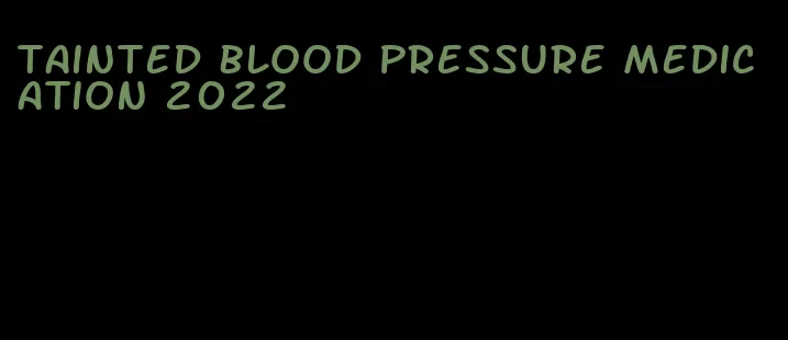 tainted blood pressure medication 2022