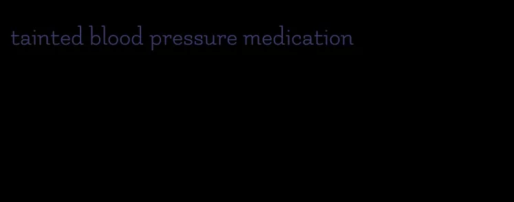 tainted blood pressure medication