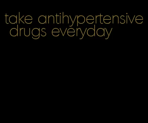take antihypertensive drugs everyday