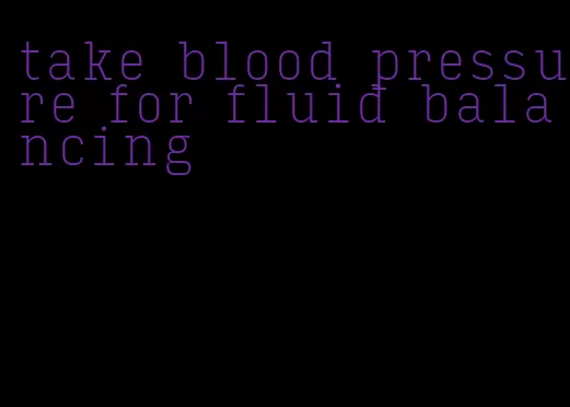 take blood pressure for fluid balancing