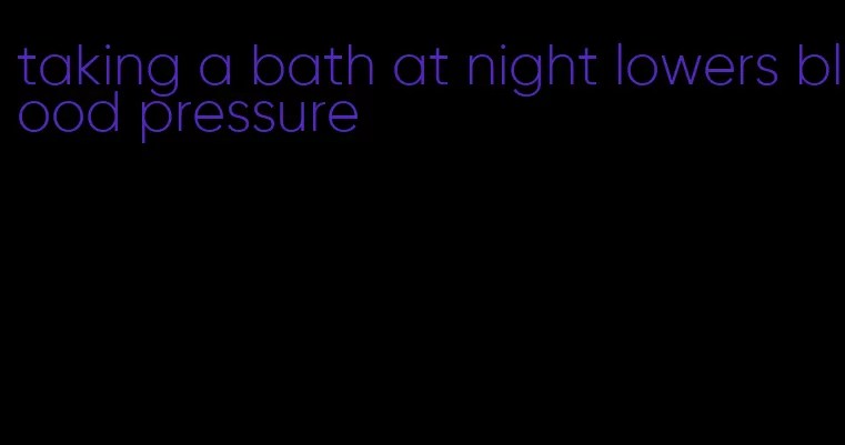 taking a bath at night lowers blood pressure