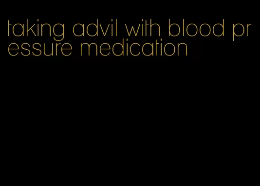 taking advil with blood pressure medication