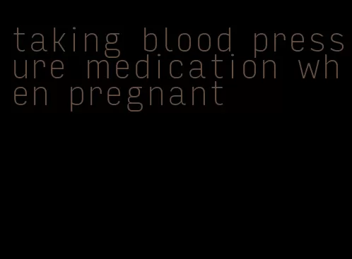 taking blood pressure medication when pregnant