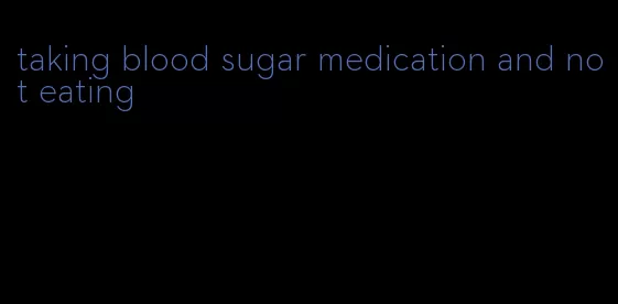 taking blood sugar medication and not eating