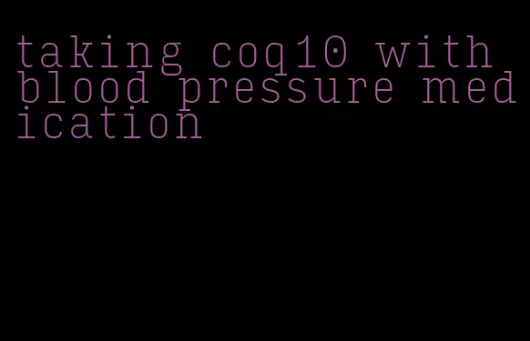 taking coq10 with blood pressure medication