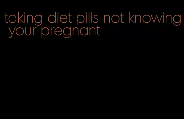taking diet pills not knowing your pregnant