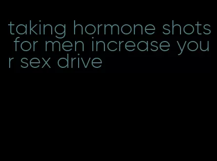 taking hormone shots for men increase your sex drive