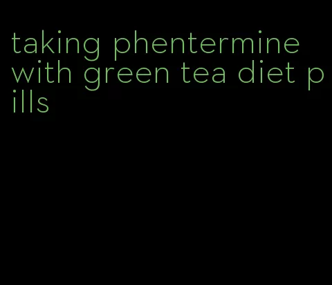 taking phentermine with green tea diet pills