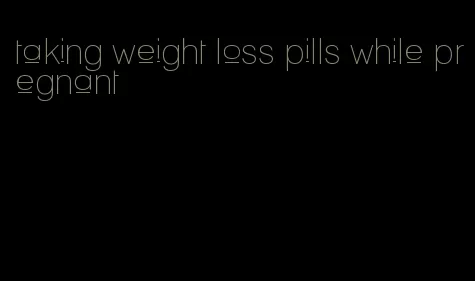 taking weight loss pills while pregnant