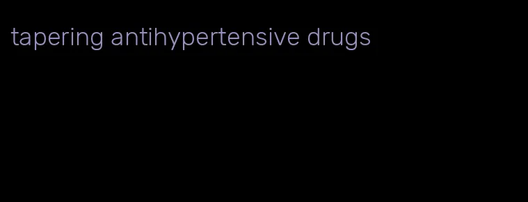 tapering antihypertensive drugs