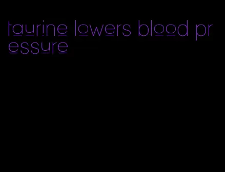 taurine lowers blood pressure