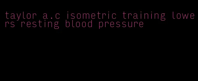 taylor a.c isometric training lowers resting blood pressure