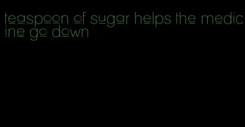 teaspoon of sugar helps the medicine go down