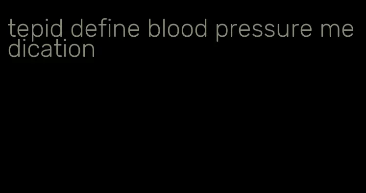 tepid define blood pressure medication