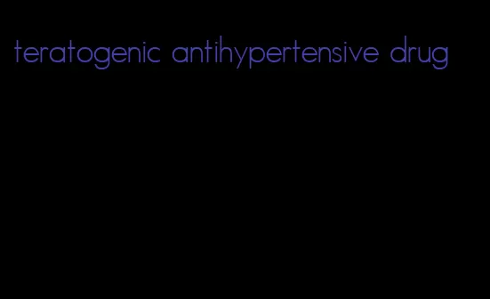 teratogenic antihypertensive drug