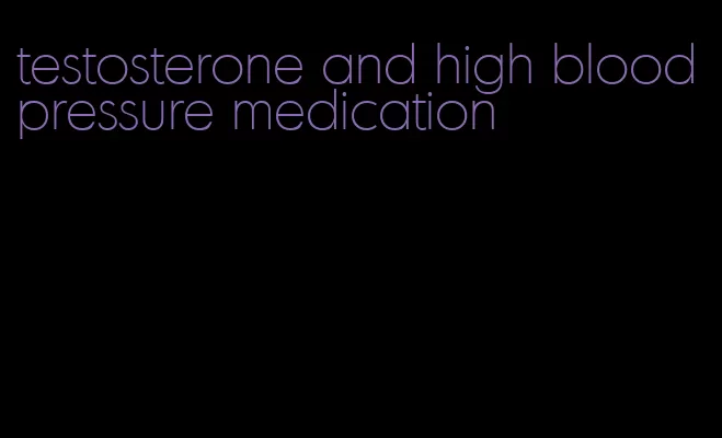 testosterone and high blood pressure medication