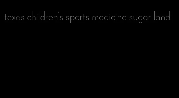 texas children's sports medicine sugar land
