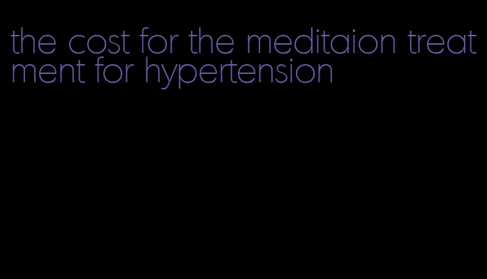 the cost for the meditaion treatment for hypertension