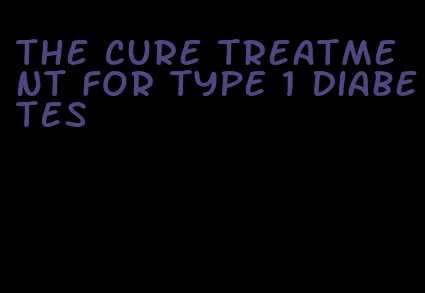 the cure treatment for type 1 diabetes