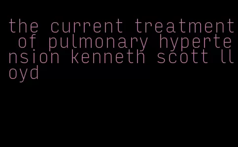 the current treatment of pulmonary hypertension kenneth scott lloyd