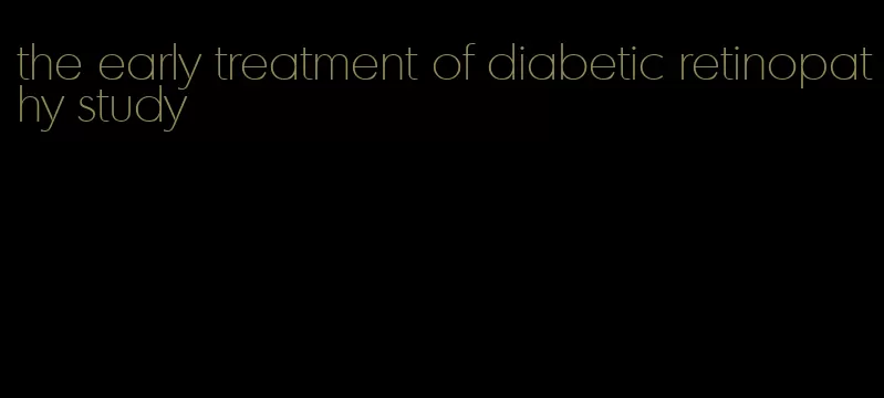 the early treatment of diabetic retinopathy study