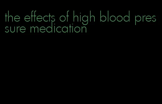 the effects of high blood pressure medication