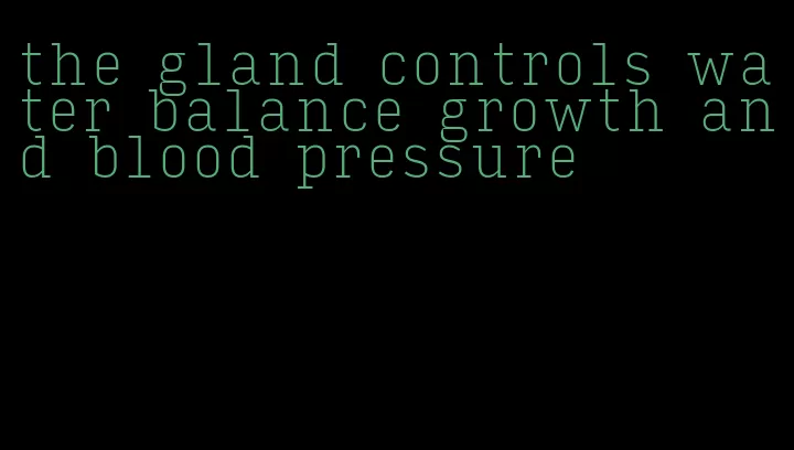 the gland controls water balance growth and blood pressure