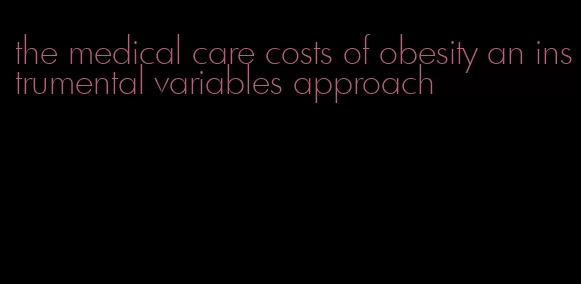 the medical care costs of obesity an instrumental variables approach