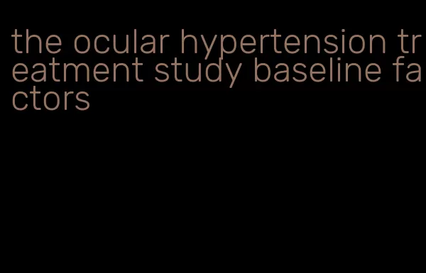 the ocular hypertension treatment study baseline factors
