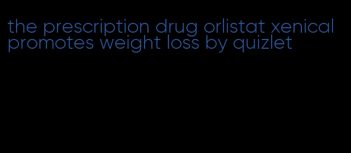 the prescription drug orlistat xenical promotes weight loss by quizlet