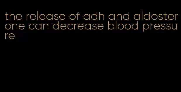 the release of adh and aldosterone can decrease blood pressure