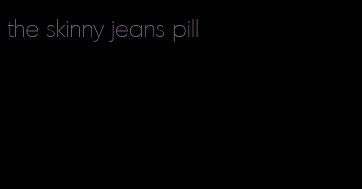 the skinny jeans pill