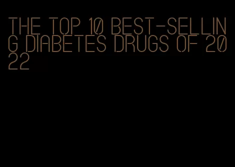 the top 10 best-selling diabetes drugs of 2022