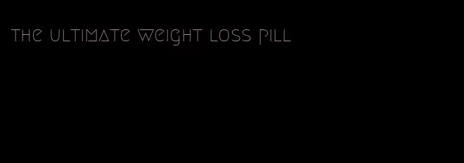 the ultimate weight loss pill