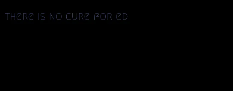 there is no cure for ed